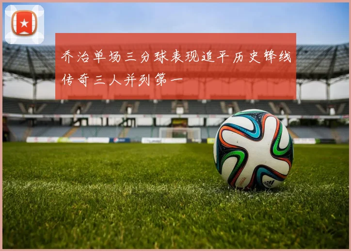 乔治单场三分球表现追平历史锋线传奇三人并列第一