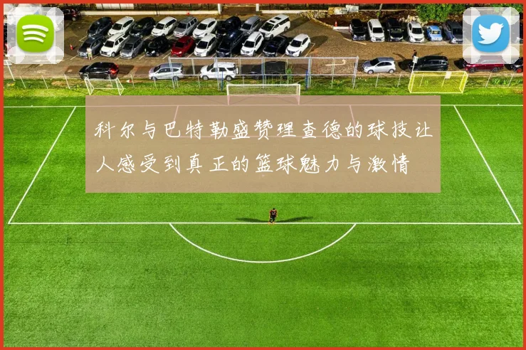 科尔与巴特勒盛赞理查德的球技让人感受到真正的篮球魅力与激情