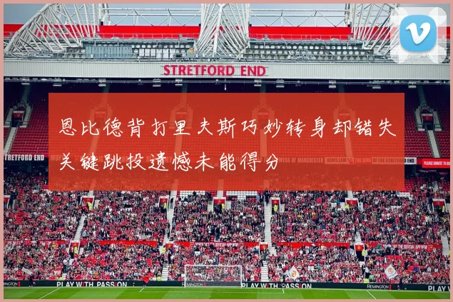 恩比德背打里夫斯巧妙转身却错失关键跳投遗憾未能得分