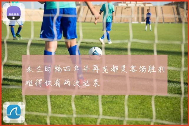 米兰时隔四年半再克都灵客场胜利难得仅有两次记录