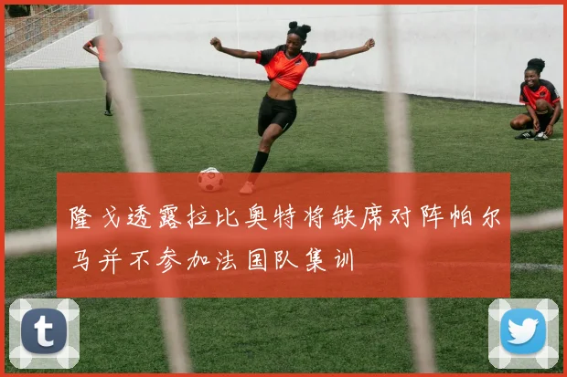 隆戈透露拉比奥特将缺席对阵帕尔马并不参加法国队集训