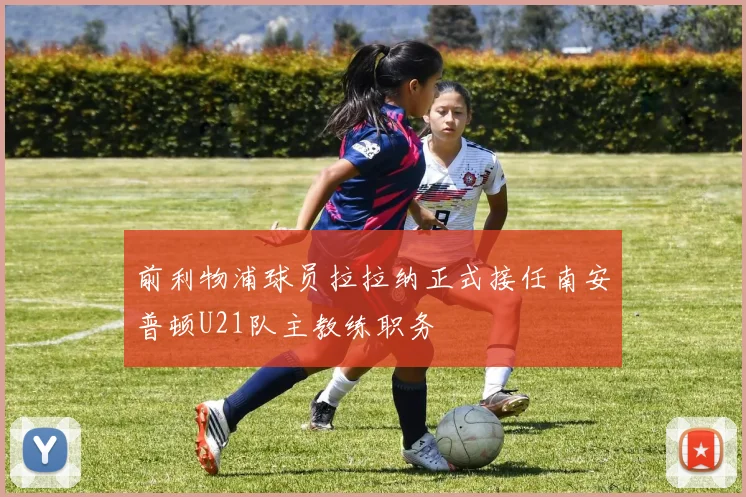 前利物浦球员拉拉纳正式接任南安普顿U21队主教练职务