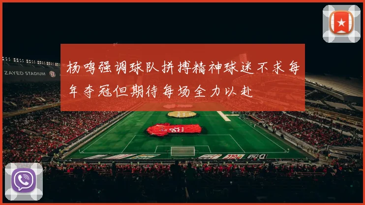 杨鸣强调球队拼搏精神球迷不求每年夺冠但期待每场全力以赴