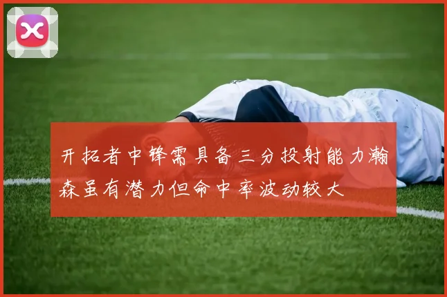 开拓者中锋需具备三分投射能力瀚森虽有潜力但命中率波动较大