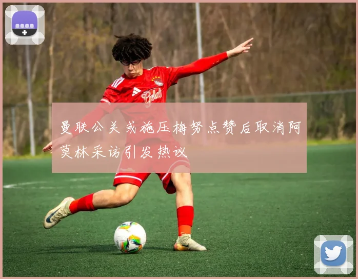 曼联公关或施压梅努点赞后取消阿莫林采访引发热议