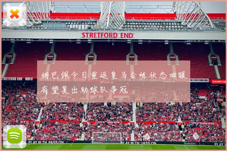 姆巴佩今日重返皇马合练状态回暖有望复出助球队争冠