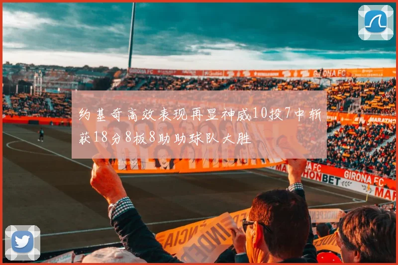 约基奇高效表现再显神威10投7中斩获18分8板8助助球队大胜
