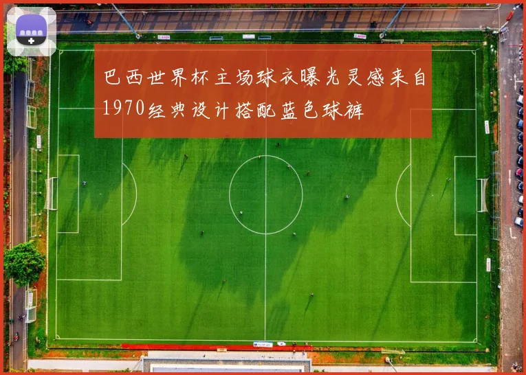 巴西世界杯主场球衣曝光灵感来自1970经典设计搭配蓝色球裤