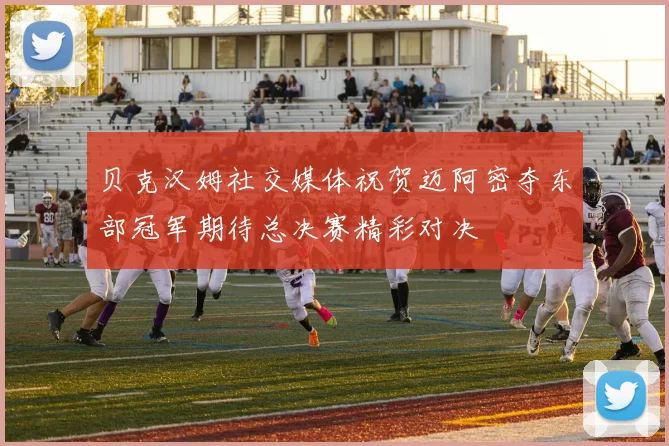 贝克汉姆社交媒体祝贺迈阿密夺东部冠军期待总决赛精彩对决