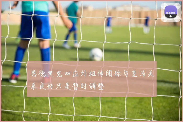 恩德里克回应外租传闻称与皇马关系良好只是暂时调整