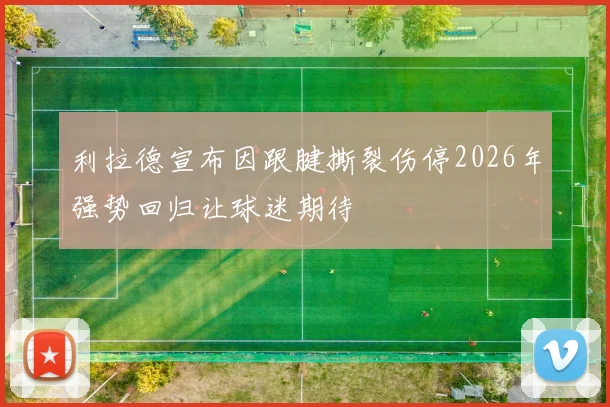 利拉德宣布因跟腱撕裂伤停2026年强势回归让球迷期待