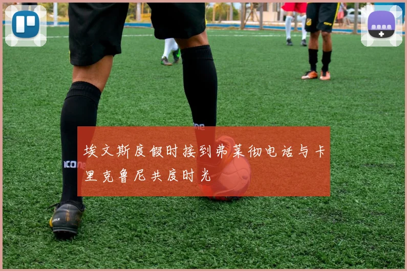 埃文斯度假时接到弗莱彻电话与卡里克鲁尼共度时光