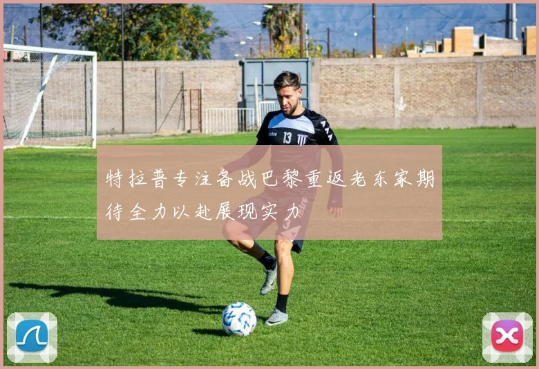 特拉普专注备战巴黎重返老东家期待全力以赴展现实力