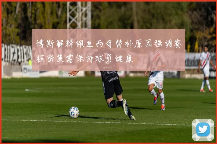 博斯解释佩里西奇替补原因强调赛程密集需保持球员健康