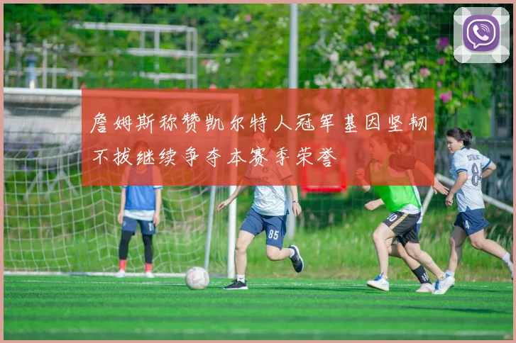 詹姆斯称赞凯尔特人冠军基因坚韧不拔继续争夺本赛季荣誉