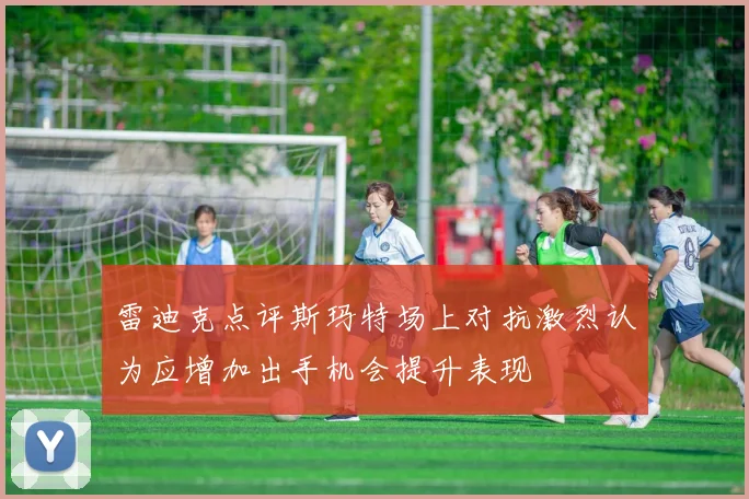 雷迪克点评斯玛特场上对抗激烈认为应增加出手机会提升表现