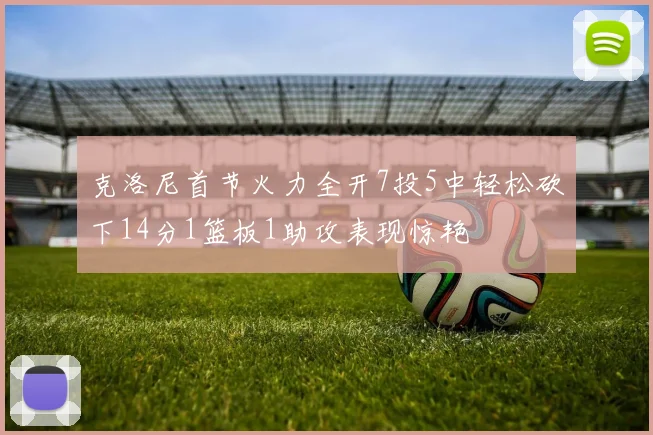 克洛尼首节火力全开7投5中轻松砍下14分1篮板1助攻表现惊艳