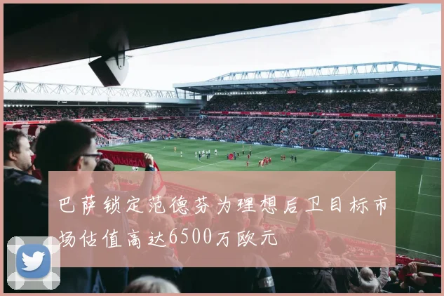 巴萨锁定范德芬为理想后卫目标市场估值高达6500万欧元