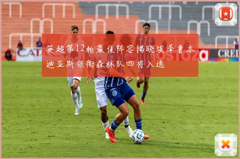 英超第12轮最佳阵容揭晓埃泽鲁本迪亚斯领衔森林队四将入选