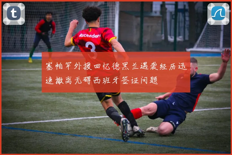 塞帕罕外援回忆德黑兰遇袭经历迅速撤离无碍西班牙签证问题