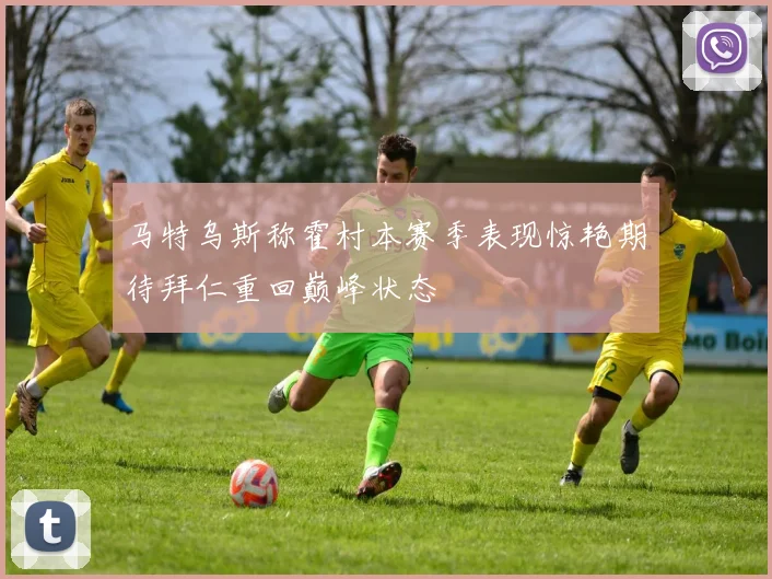 马特乌斯称霍村本赛季表现惊艳期待拜仁重回巅峰状态