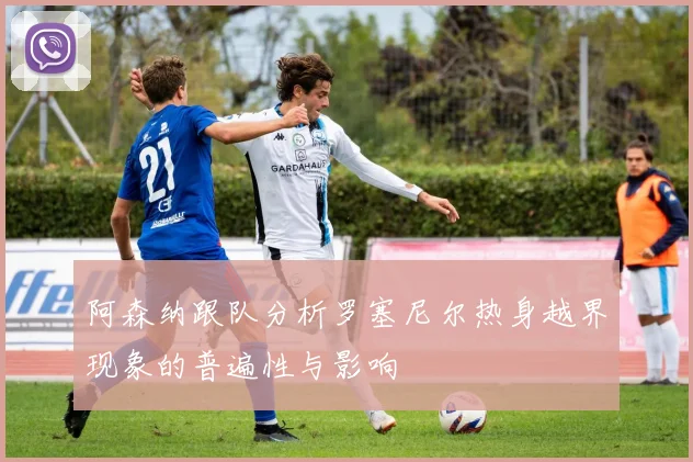 阿森纳跟队分析罗塞尼尔热身越界现象的普遍性与影响