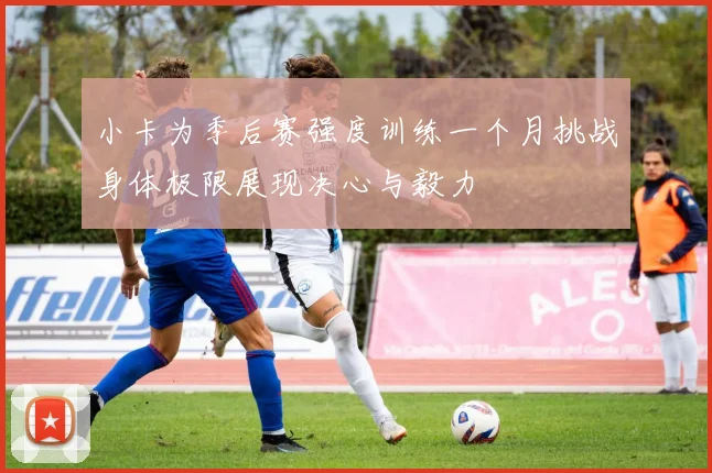 小卡为季后赛强度训练一个月挑战身体极限展现决心与毅力