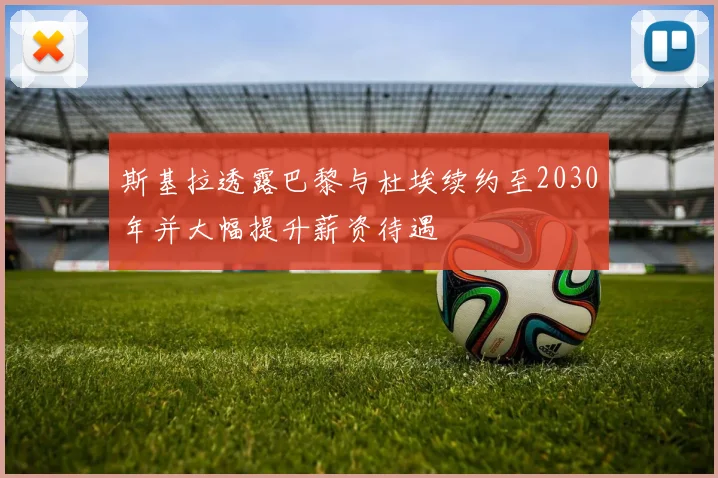 斯基拉透露巴黎与杜埃续约至2030年并大幅提升薪资待遇
