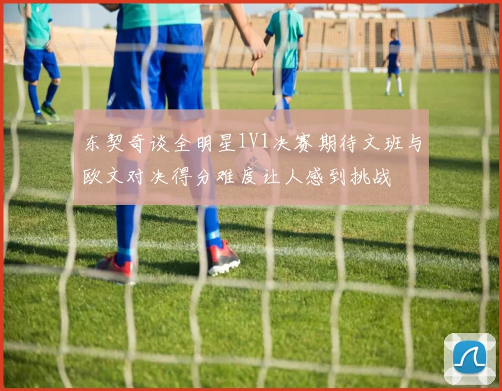 东契奇谈全明星1V1决赛期待文班与欧文对决得分难度让人感到挑战