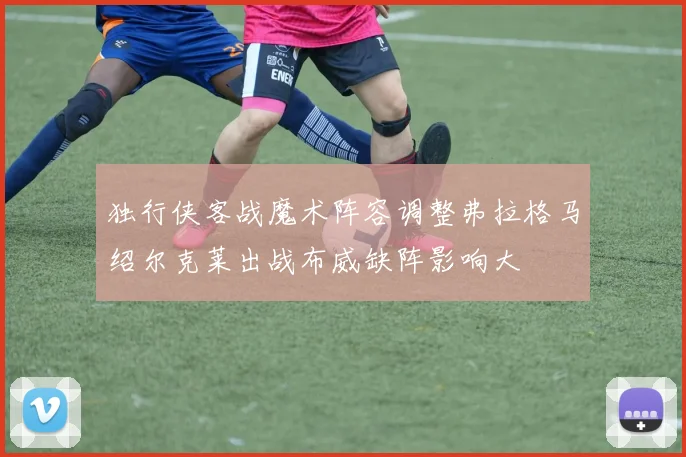 独行侠客战魔术阵容调整弗拉格马绍尔克莱出战布威缺阵影响大