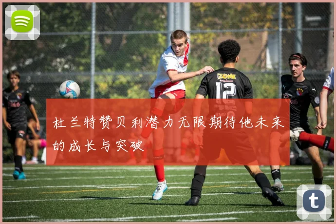 杜兰特赞贝利潜力无限期待他未来的成长与突破