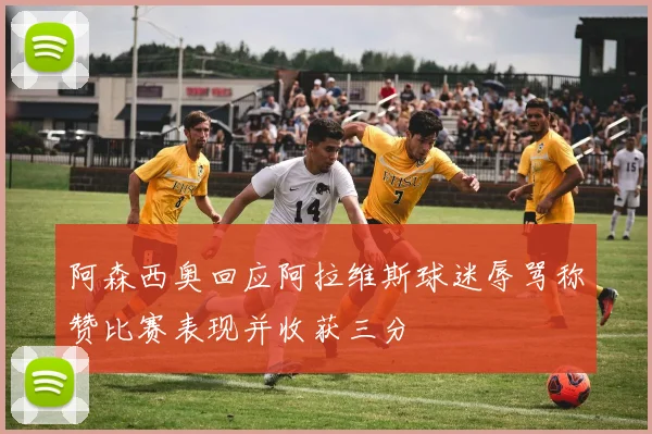 阿森西奥回应阿拉维斯球迷辱骂称赞比赛表现并收获三分