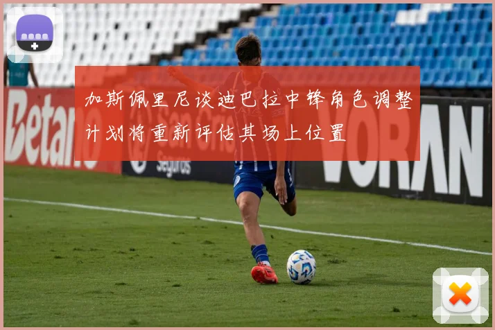 加斯佩里尼谈迪巴拉中锋角色调整计划将重新评估其场上位置