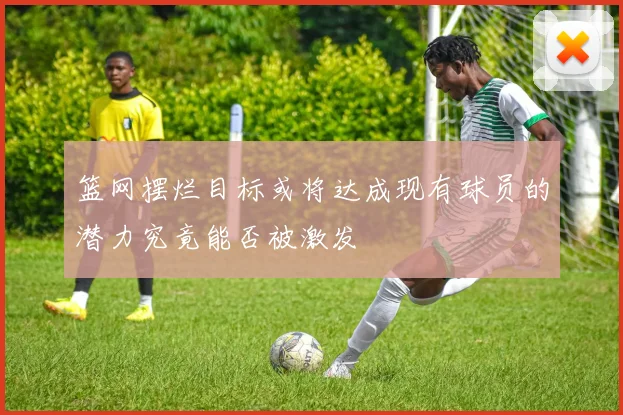 篮网摆烂目标或将达成现有球员的潜力究竟能否被激发