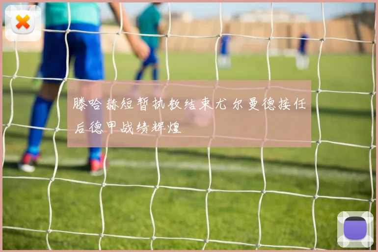 滕哈赫短暂执教结束尤尔曼德接任后德甲战绩辉煌