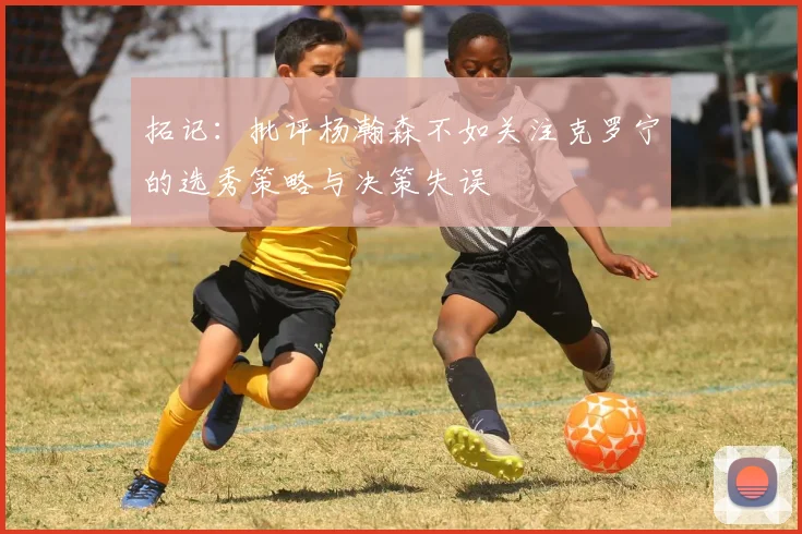 拓记：批评杨瀚森不如关注克罗宁的选秀策略与决策失误