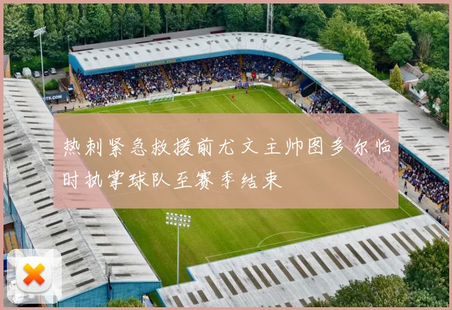 热刺紧急救援前尤文主帅图多尔临时执掌球队至赛季结束