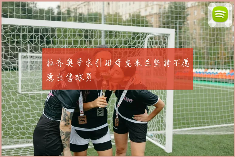 拉齐奥寻求引进奇克米兰坚持不愿意出售球员