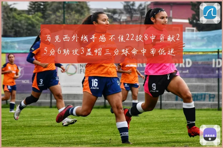 马克西外线手感不佳22投8中贡献25分6助攻3盖帽三分球命中率低迷