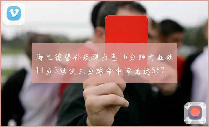 海兰德替补表现出色16分钟内狂砍14分3助攻三分球命中率高达667