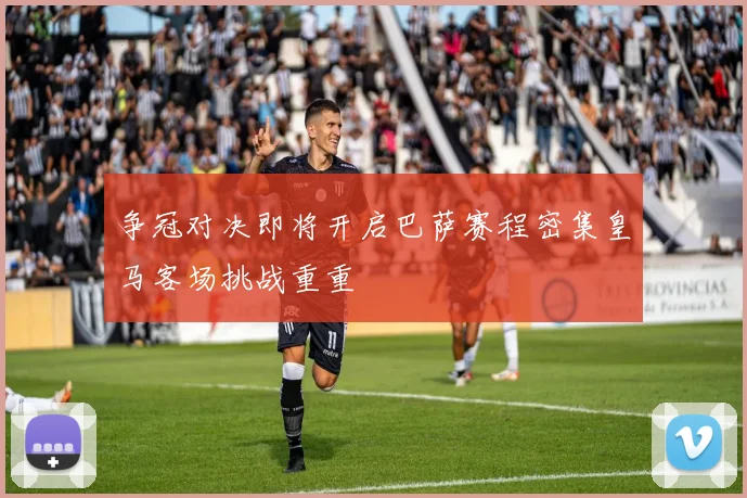 争冠对决即将开启巴萨赛程密集皇马客场挑战重重